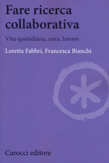 Fare ricerca collaborativa. Vita quotidiana, cura, lavoro - Loretta Fabbri - Francesca Bianchi