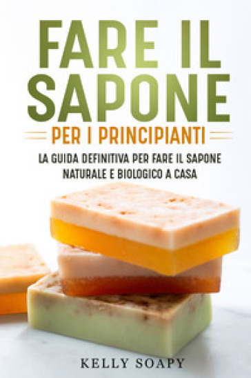 Fare il sapone per i principianti. La guida definitiva per fare il sapone naturale e biologico a casa