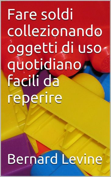 Fare soldi collezionando oggetti di uso quotidiano facili da reperire - Bernard Levine