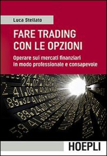 Fare trading con le opzioni. Operare sui mercati finanziari in modo professionale e consapevole - Luca Stellato