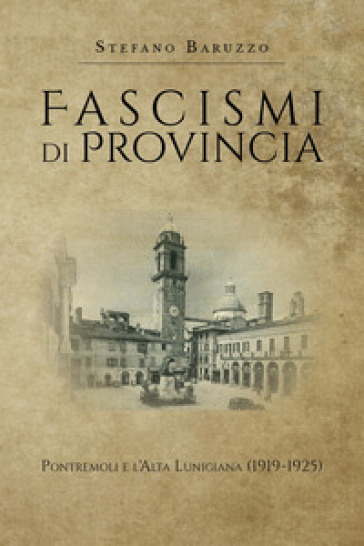 Fascismi di provincia. Pontremoli e l'Alta Lunigiana (1919-1925) - Stefano Baruzzo