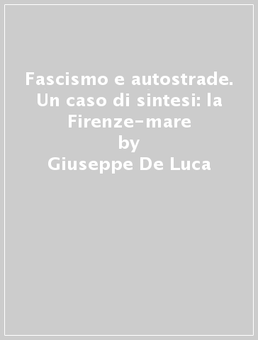Fascismo e autostrade. Un caso di sintesi: la Firenze-mare - Giuseppe De Luca - Lando Bortolotti