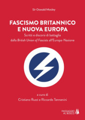 Fascismo britannico e nuova Europa. Scritti e discorsi di battaglia dalla British Union of Fascists all