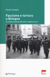 Fascismo e tortura a Bologna. La violenza fascista durante il regime e la RSI