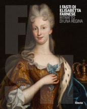 I Fasti di Elisabetta Farnese. Ritratto di una regina. Ediz. illustrata