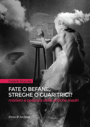 Fate o befane, streghe o guaritrici. Mistero e potenza delle antiche madri - Daniela Braccini