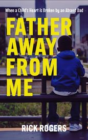 Father Away From Me: When a Child s Heart is Broken by an Absent Dad