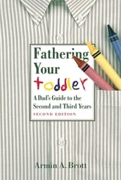 Fathering Your Toddler: A Dad s Guide To The Second And Third Years