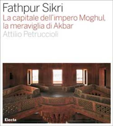 Fathpur Sikri. La capitale dell'impero Moghul, la meraviglia di Akbar - NA - Attilio Petruccioli