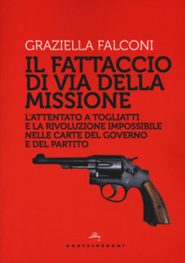 Fattaccio di Via della Missione. L'attentato a Togliatti e la rivoluzione impossibile nelle carte del governo e del partito - Graziella Falconi