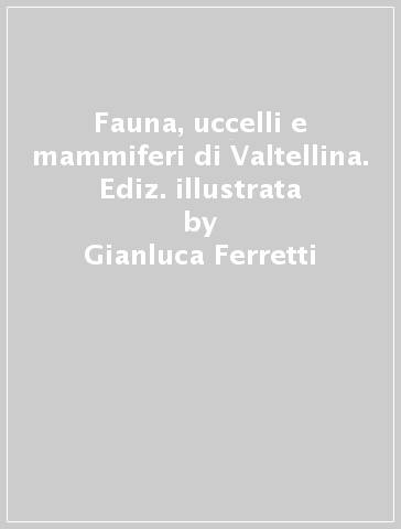 Fauna, uccelli e mammiferi di Valtellina. Ediz. illustrata - Gianluca Ferretti - Gianfranco Scieghi