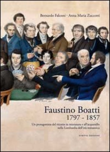 Faustino Boatti 1797-1857. Un protagonista del ritratto in miniatura e dell'acquerello nella Lombardia dell'età romantica. Ediz. illustrata - Bernardo Falconi - Anna M. Zuccotti