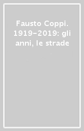 Fausto Coppi. 1919-2019: gli anni, le strade