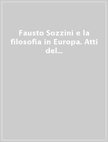 Fausto Sozzini e la filosofia in Europa. Atti del Convegno (Siena, 25-27 novembre 2004) - M. Priarolo | 