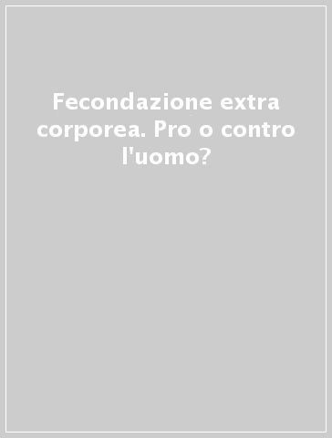 Fecondazione extra corporea. Pro o contro l'uomo?