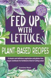 Fed Up with Lettuce Plant-Based Recipes: A Simple and Delicious Vegetarian and Gluten-Free Vegan Cookbook for Herbivores Tired of Eating Salad