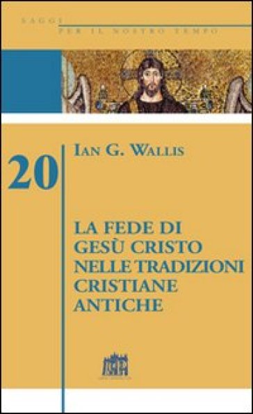 Fede di Gesù Cristo nelle tradizioni cristiane antiche (La) - Ian G. Wallis