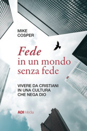 Fede in un mondo senza fede. Vivere da cristiani in una cultura che nega Dio - Mike Cosper