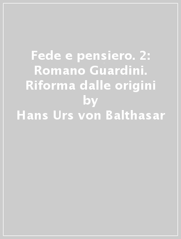 Fede e pensiero. 2: Romano Guardini. Riforma dalle origini - Hans Urs von Balthasar