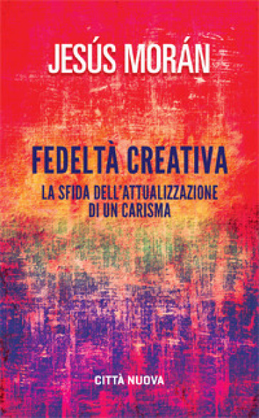 Fedeltà creativa. La sfida dell'attualizzazione di un carisma - Jesus Moran