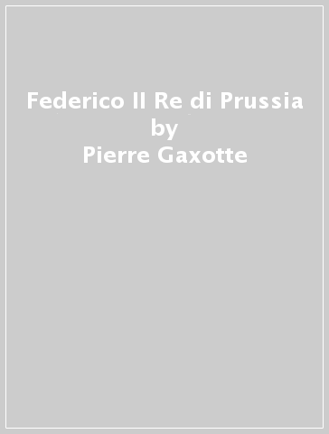 Federico II Re di Prussia - Pierre Gaxotte