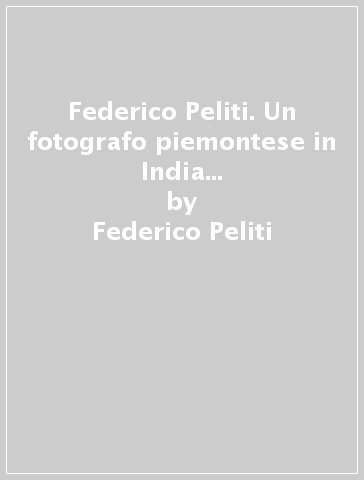 Federico Peliti. Un fotografo piemontese in India al tempo della regina Vittoria - Federico Peliti