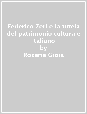 Federico Zeri e la tutela del patrimonio culturale italiano - Rosaria Gioia - Marinella Pigozzi