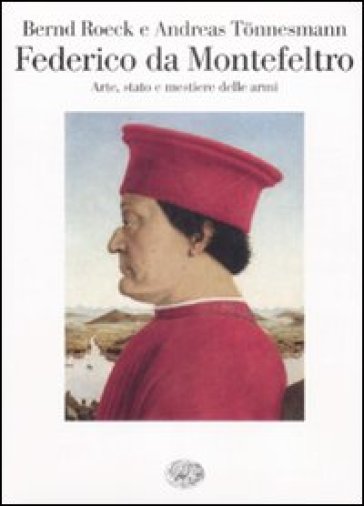 Federico da Montefeltro. Arte, stato e mestiere delle armi - Andreas Tonnesmann - Bernd Roeck