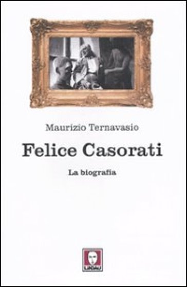 Felice Casorati. La biografia - Maurizio Ternavasio
