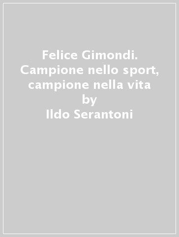 Felice Gimondi. Campione nello sport, campione nella vita - Ildo Serantoni