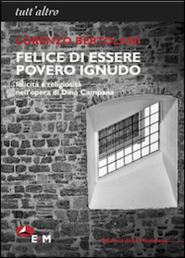 Felice di essere povero ignudo. Felicità e religiosità nell'opera di Dino Campana - Lorenzo Bertolani