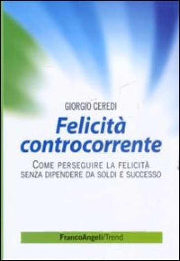 Felicità controcorrente. Come perseguire la felicità senza dipendere da soldi e successo - Giorgio Ceredi