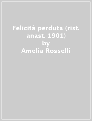 Felicità perduta (rist. anast. 1901) - Amelia Rosselli