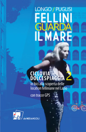 Fellini guarda il mare. Ciclovia Dolcespiaggia. In bici alla scoperta delle location felliniane nel Lazio. 2. - Anna Longo - Romano Puglisi