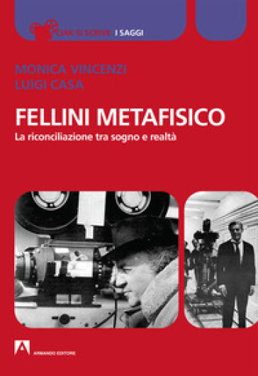Fellini metafisico. La riconciliazione tra sogno e realtà - Monica Vincenzi - Luigi Casa