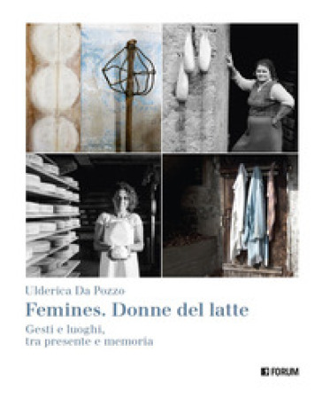 Femines. Donne del latte. Gesti e luoghi, tra presente e memoria. Ediz. illustrata - Ulderica Da Pozzo