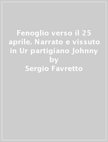 Fenoglio verso il 25 aprile. Narrato e vissuto in Ur partigiano Johnny - Sergio Favretto