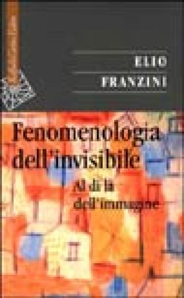 Fenomenologia dell'invisibile. Al di là dell'immagine - Elio Franzini