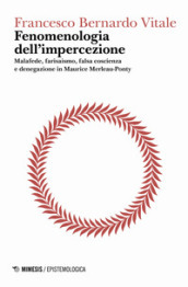 Fenomenologia dell impercezione. Malafede, farisaismo, falsa coscienza e denegazione in Maurice Merleau-Ponty. 1: Logica del punto cieco