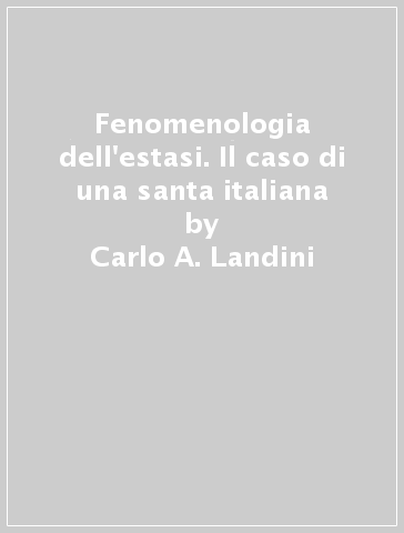 Fenomenologia dell'estasi. Il caso di una santa italiana - Carlo A. Landini