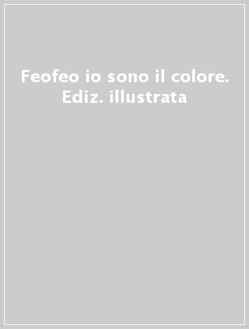 Feofeo io sono il colore. Ediz. illustrata