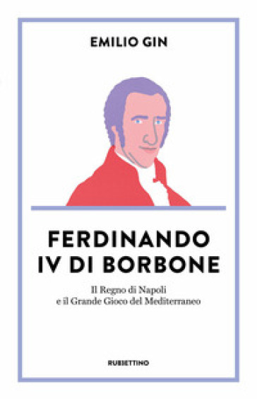Ferdinando IV di Borbone. Il Regno di Napoli e il Grande Gioco del Mediterraneo - Emilio Gin