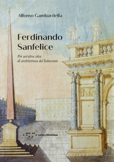 Ferdinando Sanfelice. Per un'altra idea di architettura del Settecento - Alfonso Gambardella