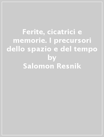 Ferite, cicatrici e memorie. I precursori dello spazio e del tempo - Salomon Resnik | 