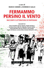 Fermammo persino il vento. Racconti e letteratura di partigiani