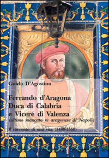 Ferrando d'Aragona. Duca di Calabria e Vicerè di Valenza - Guido D