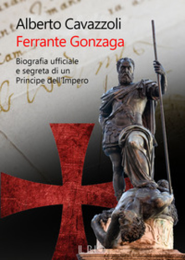 Ferrante Gonzaga. Biografia ufficiale e segreta di un principe dell'Impero - Alberto Cavazzoli