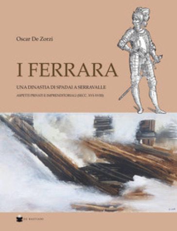 I Ferrara. Una dinastia di spadai a Serravalle. Aspetti privati e imprenditoriali (sec. XVI-XVIII) - Oscar De Zorzi