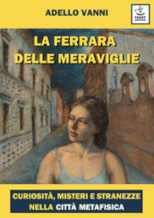 La Ferrara delle meraviglie. Curiosità, misteri e stranezze nella città metafisica