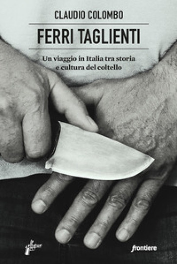 Ferri taglienti. Un viaggio in Italia tra storia e cultura del coltello - Claudio Colombo